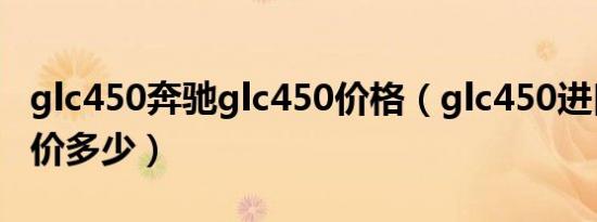 glc450奔驰glc450价格（glc450进口奔驰售价多少）