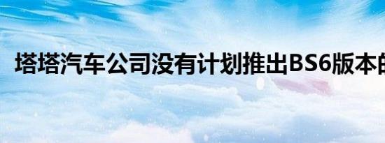 塔塔汽车公司没有计划推出BS6版本的汽车