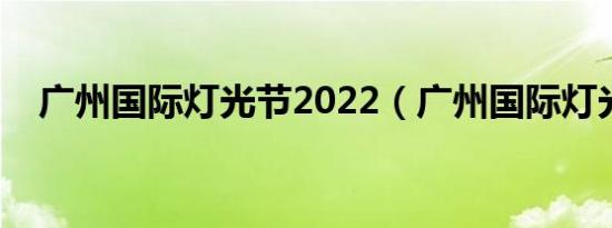 广州国际灯光节2022（广州国际灯光节）