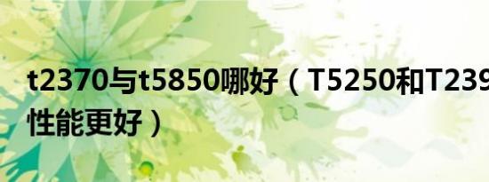 t2370与t5850哪好（T5250和T2390哪个的性能更好）