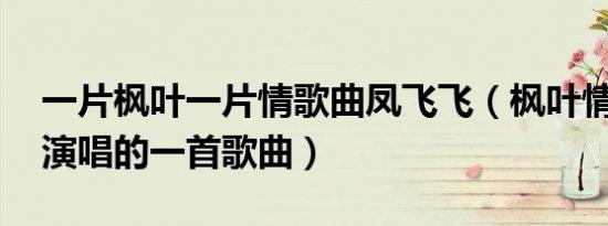 一片枫叶一片情歌曲凤飞飞（枫叶情 凤飞飞演唱的一首歌曲）