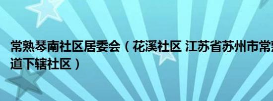 常熟琴南社区居委会（花溪社区 江苏省苏州市常熟市琴川街道下辖社区）