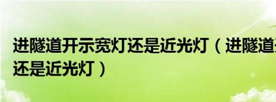 进隧道开示宽灯还是近光灯（进隧道开示宽灯还是近光灯）