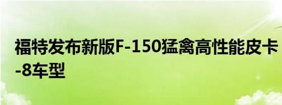 福特发布新版F-150猛禽高性能皮卡 并将推V-8车型