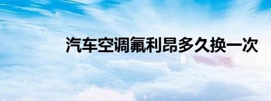 汽车空调氟利昂多久换一次