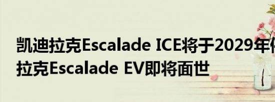 凯迪拉克Escalade ICE将于2029年停产凯迪拉克Escalade EV即将面世