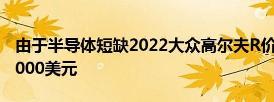 由于半导体短缺2022大众高尔夫R价格下跌1000美元