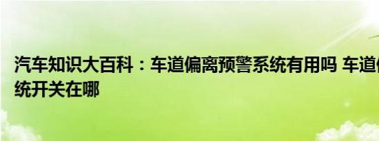 汽车知识大百科：车道偏离预警系统有用吗 车道偏离预警系统开关在哪