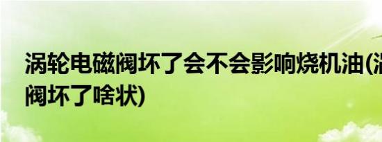 涡轮电磁阀坏了会不会影响烧机油(涡轮电磁阀坏了啥状)