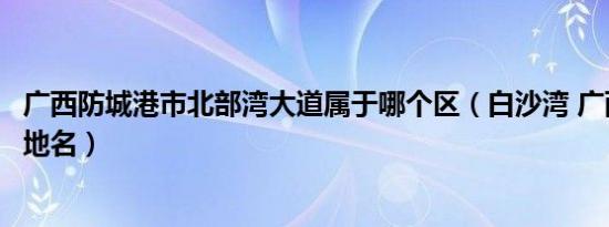 广西防城港市北部湾大道属于哪个区（白沙湾 广西防城港市地名）