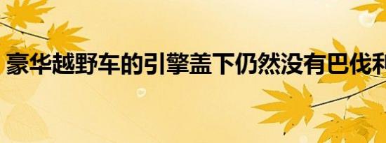 豪华越野车的引擎盖下仍然没有巴伐利亚 V8