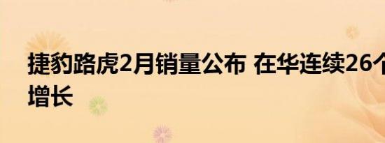 捷豹路虎2月销量公布 在华连续26个月同比增长 