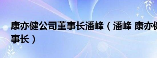 康亦健公司董事长潘峰（潘峰 康亦健集团董事长）