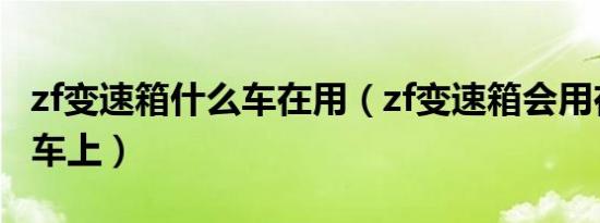 zf变速箱什么车在用（zf变速箱会用在哪些汽车上）