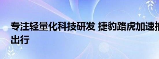 专注轻量化科技研发 捷豹路虎加速推动绿色出行