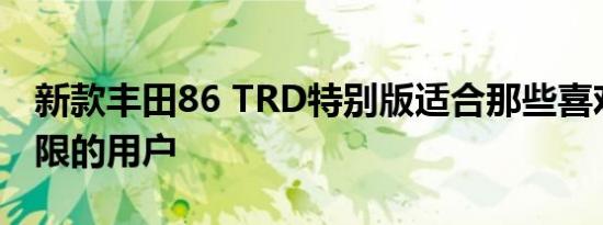 新款丰田86 TRD特别版适合那些喜欢推动极限的用户