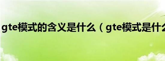 gte模式的含义是什么（gte模式是什么意思）