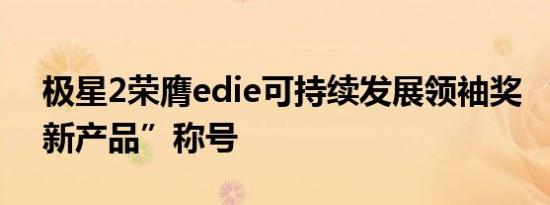 极星2荣膺edie可持续发展领袖奖 “年度创新产品”称号