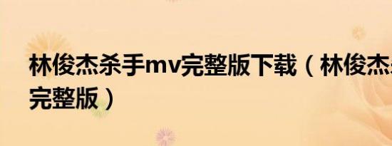 林俊杰杀手mv完整版下载（林俊杰杀手mv完整版）