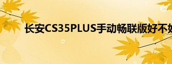 长安CS35PLUS手动畅联版好不好 