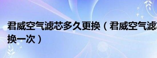 君威空气滤芯多久更换（君威空气滤芯多久更换一次）