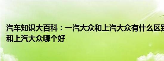 汽车知识大百科：一汽大众和上汽大众有什么区别 一汽大众和上汽大众哪个好