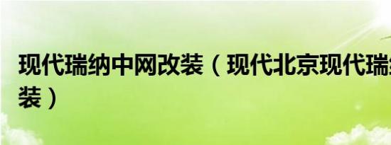 现代瑞纳中网改装（现代北京现代瑞纳外观改装）