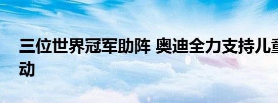 三位世界冠军助阵 奥迪全力支持儿童冰雪运动