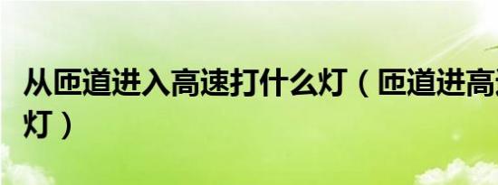 从匝道进入高速打什么灯（匝道进高速打什么灯）