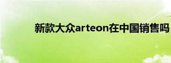 新款大众arteon在中国销售吗