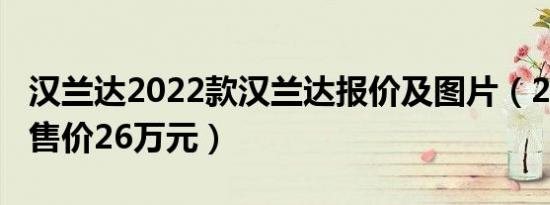 汉兰达2022款汉兰达报价及图片（2022新款售价26万元）