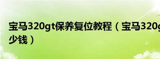 宝马320gt保养复位教程（宝马320gt保养多少钱）