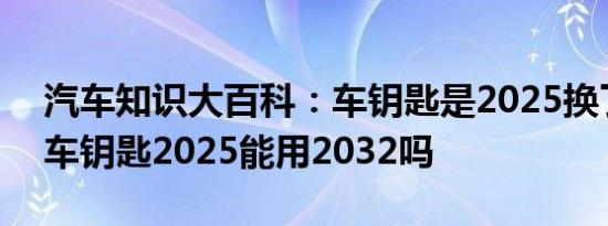 汽车知识大百科：车钥匙是2025换了2032 车钥匙2025能用2032吗 