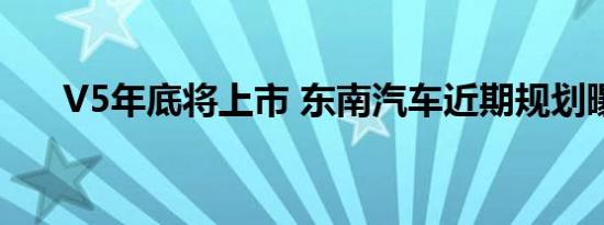 V5年底将上市 东南汽车近期规划曝光