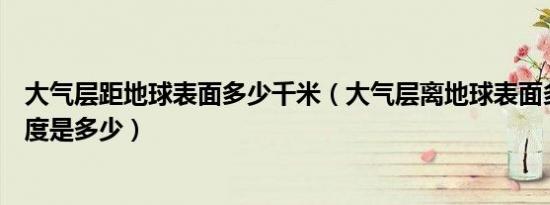 大气层距地球表面多少千米（大气层离地球表面多高它的厚度是多少）