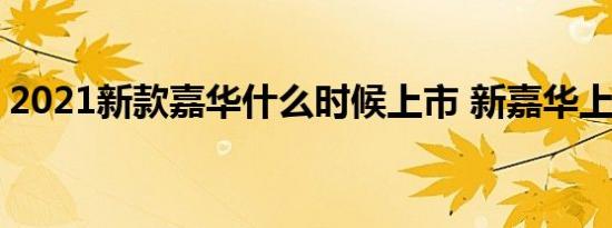 2021新款嘉华什么时候上市 新嘉华上市时间