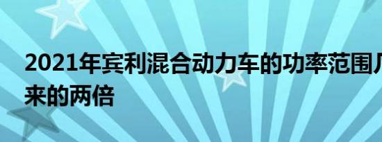 2021年宾利混合动力车的功率范围几乎是原来的两倍