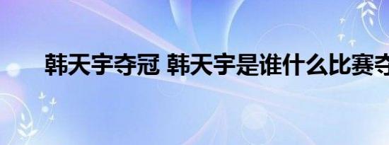 韩天宇夺冠 韩天宇是谁什么比赛夺冠