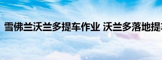 雪佛兰沃兰多提车作业 沃兰多落地提车有感