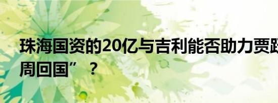 珠海国资的20亿与吉利能否助力贾跃亭“下周回国”？