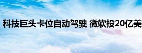 科技巨头卡位自动驾驶 微软投20亿美元问路