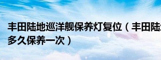 丰田陆地巡洋舰保养灯复位（丰田陆地巡洋舰多久保养一次）