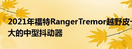 2021年福特RangerTremor越野皮卡问世强大的中型抖动器