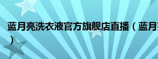 蓝月亮洗衣液官方旗舰店直播（蓝月亮洗衣液）