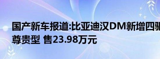 国产新车报道:比亚迪汉DM新增四驱性能版尊贵型 售23.98万元