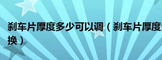 刹车片厚度多少可以调（刹车片厚度多少需要换）