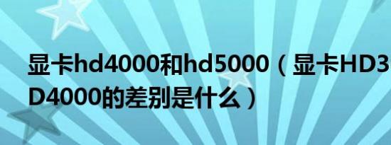 显卡hd4000和hd5000（显卡HD3000与HD4000的差别是什么）