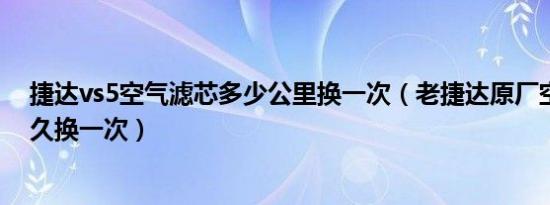 捷达vs5空气滤芯多少公里换一次（老捷达原厂空气滤芯多久换一次）