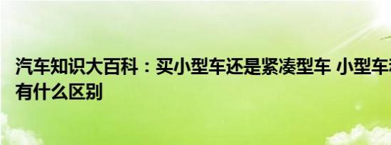 汽车知识大百科：买小型车还是紧凑型车 小型车和紧凑型车有什么区别