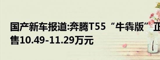 国产新车报道:奔腾T55“牛犇版”正式上市 售10.49-11.29万元